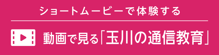 動画で見る！ 玉川の通信教育