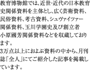 教育博物館では、近世・近代の日本教育史関係資料を主体とし、広く芸術資料、民俗資料、考古資料、シュヴァイツァー関係資料、玉川学園史及び創立者小原國芳関係資料などを収蔵しております。3万点以上におよぶ資料の中から、月刊誌「全人」にてご紹介した記事を掲載しています。