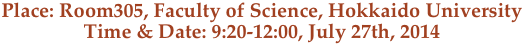 Place: Room305, Faculty of Science, Hokkaido University
Time & Date: 9:20-12:00, July 27th, 2014