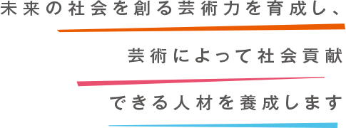 未来の社会を創る芸術力を育成し、芸術によって社会貢献できる人材を養成します