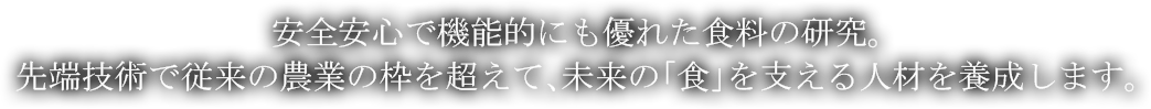 安全安心で機能的にも優れた食料の研究。先端技術で従来の農業の枠を超えて未来の「食」を支える人材を養成します