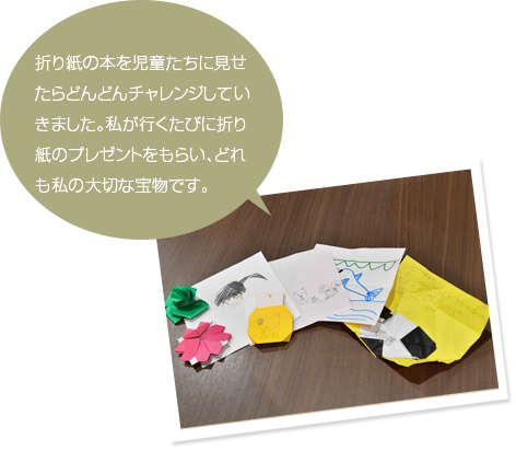 折り紙の本を児童たちに見せたらどんどんチャレンジしていきました。私が行くたびに折り紙のプレゼントをもらい、どれも私の大切な宝物です。