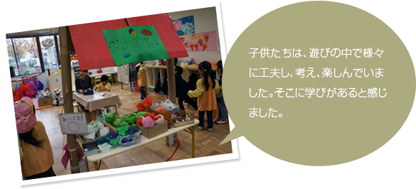 子供たちは、遊びの中で様々に工夫し、考え、楽しんでいました。そこに学びがあると感じました。